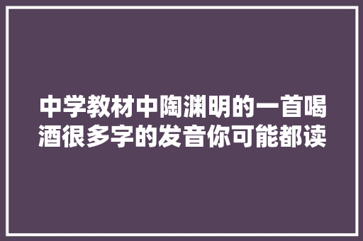 中学教材中陶渊明的一首喝酒很多字的发音你可能都读错了