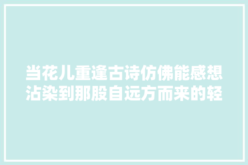 当花儿重逢古诗仿佛能感想沾染到那股自远方而来的轻轻诉说