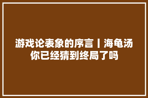 游戏论表象的序言丨海龟汤你已经猜到终局了吗