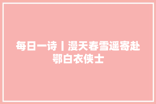 每日一诗丨漫天春雪遥寄赴鄂白衣侠士