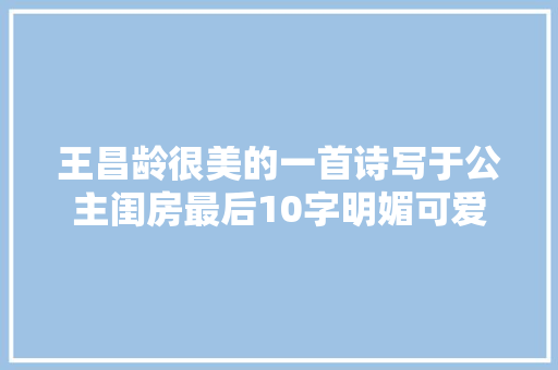 王昌龄很美的一首诗写于公主闺房最后10字明媚可爱