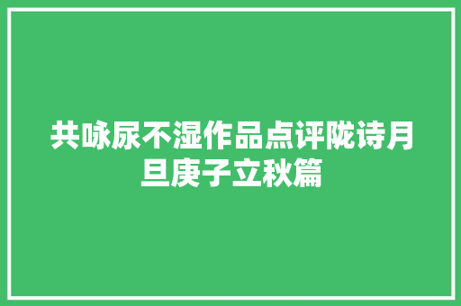 共咏尿不湿作品点评陇诗月旦庚子立秋篇