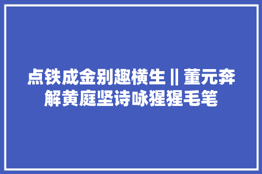 点铁成金别趣横生‖董元奔解黄庭坚诗咏猩猩毛笔