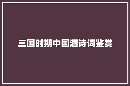 三国时期中国酒诗词鉴赏