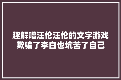 趣解赠汪伦汪伦的文字游戏欺骗了李白也坑苦了自己