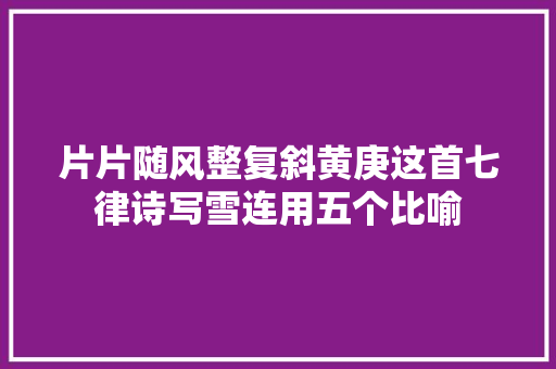 片片随风整复斜黄庚这首七律诗写雪连用五个比喻