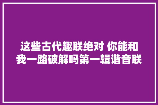 这些古代趣联绝对 你能和我一路破解吗第一辑谐音联