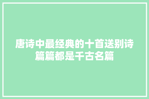 唐诗中最经典的十首送别诗篇篇都是千古名篇