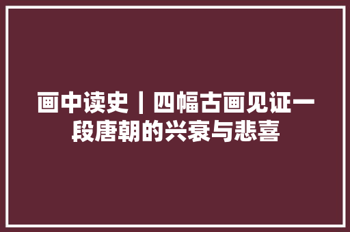 画中读史｜四幅古画见证一段唐朝的兴衰与悲喜