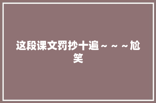 这段课文罚抄十遍～～～尬笑