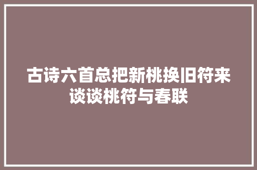 古诗六首总把新桃换旧符来谈谈桃符与春联