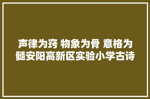 声律为窍 物象为骨 意格为髓安阳高新区实验小学古诗传授教化微型课展示活动