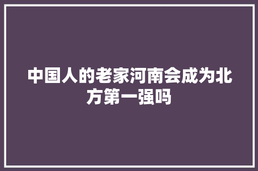 中国人的老家河南会成为北方第一强吗