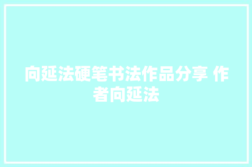 向延法硬笔书法作品分享 作者向延法
