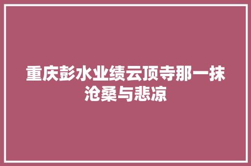 重庆彭水业绩云顶寺那一抹沧桑与悲凉