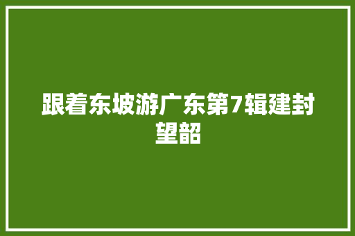 跟着东坡游广东第7辑建封望韶