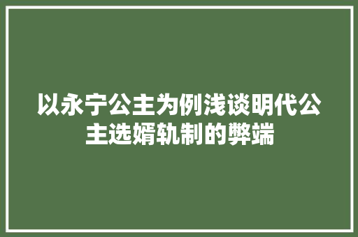 以永宁公主为例浅谈明代公主选婿轨制的弊端
