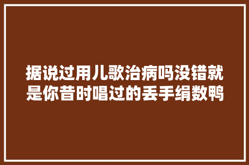 据说过用儿歌治病吗没错就是你昔时唱过的丢手绢数鸭子粉刷匠