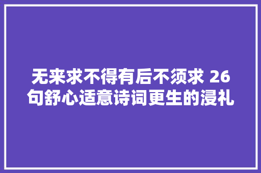 无来求不得有后不须求 26句舒心适意诗词更生的浸礼身心俱净