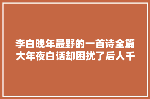 李白晚年最野的一首诗全篇大年夜白话却困扰了后人千百年