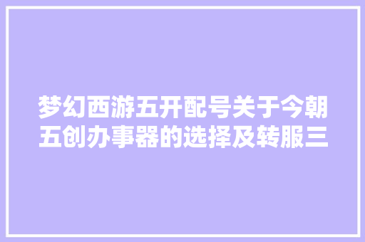 梦幻西游五开配号关于今朝五创办事器的选择及转服三
