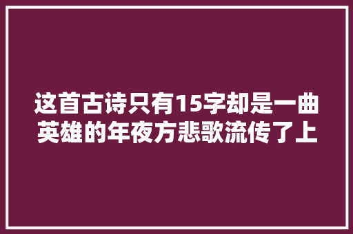 这首古诗只有15字却是一曲英雄的年夜方悲歌流传了上千年