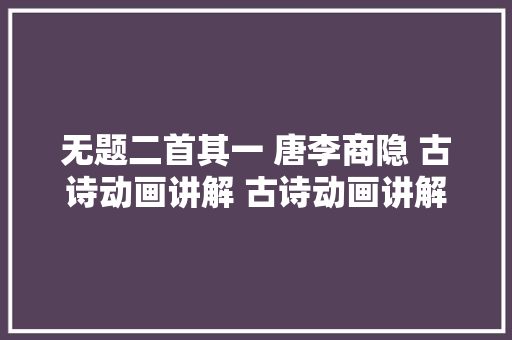 无题二首其一 唐李商隐 古诗动画讲解 古诗动画讲解