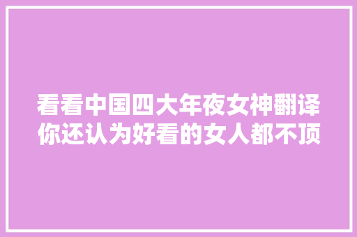 看看中国四大年夜女神翻译你还认为好看的女人都不顶用吗