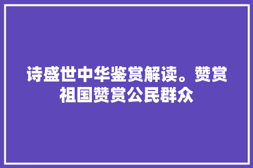 诗盛世中华鉴赏解读。赞赏祖国赞赏公民群众