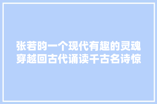 张若昀一个现代有趣的灵魂穿越回古代诵读千古名诗惊呆世人