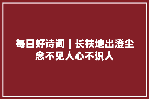 每日好诗词｜长扶地出澄尘念不见人心不识人