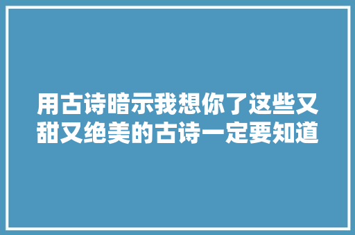用古诗暗示我想你了这些又甜又绝美的古诗一定要知道