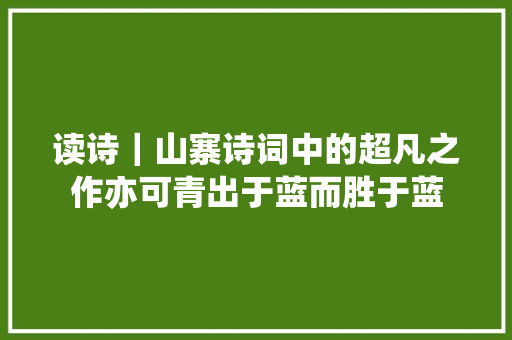 读诗｜山寨诗词中的超凡之作亦可青出于蓝而胜于蓝