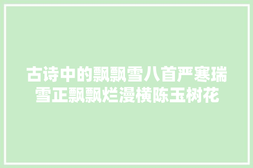 古诗中的飘飘雪八首严寒瑞雪正飘飘烂漫横陈玉树花