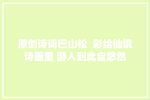 原创诗词巴山松  彩绘仙境诗画里 游人到此自悠然