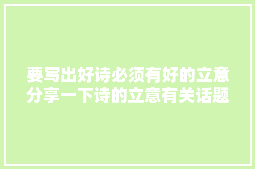 要写出好诗必须有好的立意分享一下诗的立意有关话题