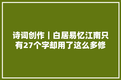 诗词创作｜白居易忆江南只有27个字却用了这么多修辞手腕