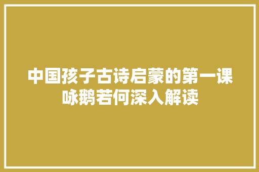 中国孩子古诗启蒙的第一课咏鹅若何深入解读