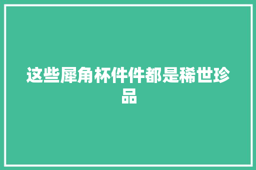这些犀角杯件件都是稀世珍品