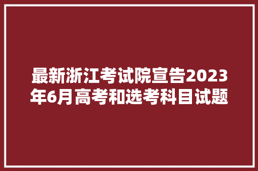 最新浙江考试院宣告2023年6月高考和选考科目试题评析