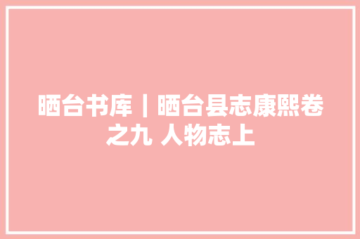 晒台书库｜晒台县志康熙卷之九 人物志上