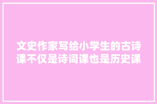 文史作家写给小学生的古诗课不仅是诗词课也是历史课
