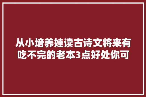 从小培养娃读古诗文将来有吃不完的老本3点好处你可能想不到