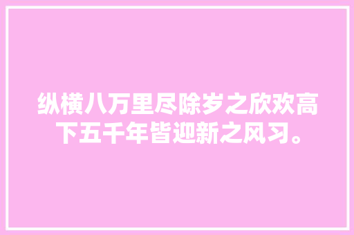 纵横八万里尽除岁之欣欢高下五千年皆迎新之风习。