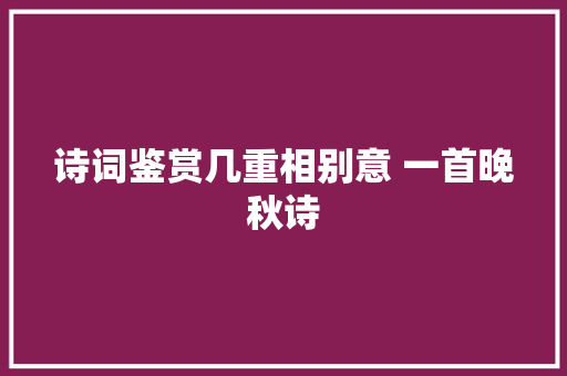 诗词鉴赏几重相别意 一首晚秋诗