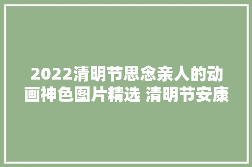 2022清明节思念亲人的动画神色图片精选 清明节安康问候语简短语句