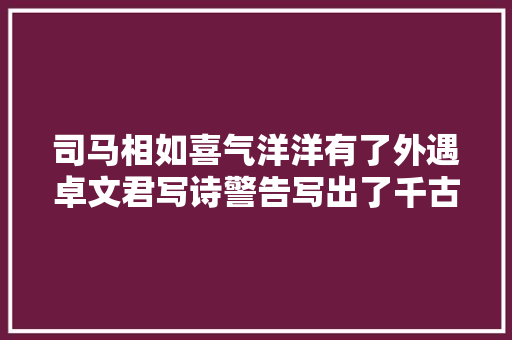 司马相如喜气洋洋有了外遇卓文君写诗警告写出了千古名句
