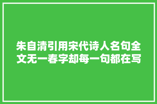 朱自清引用宋代诗人名句全文无一春字却每一句都在写春天