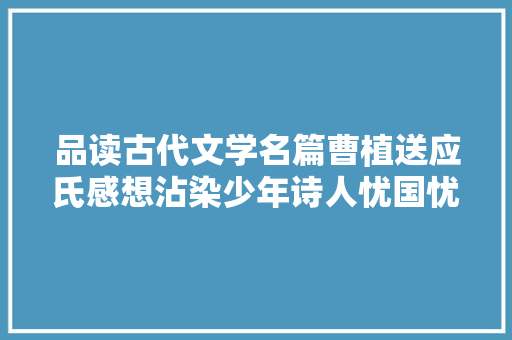品读古代文学名篇曹植送应氏感想沾染少年诗人忧国忧民之心
