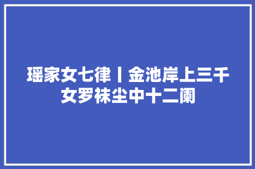 瑶家女七律丨金池岸上三千女罗袜尘中十二阑